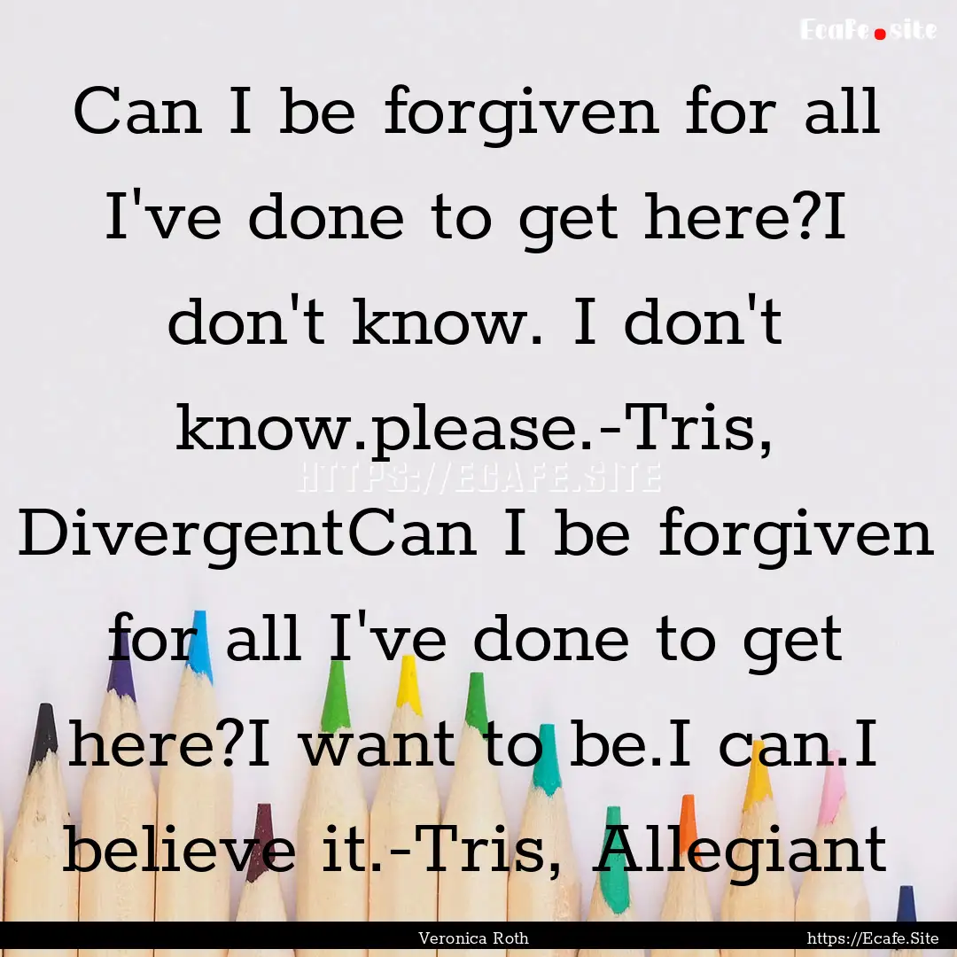 Can I be forgiven for all I've done to get.... : Quote by Veronica Roth