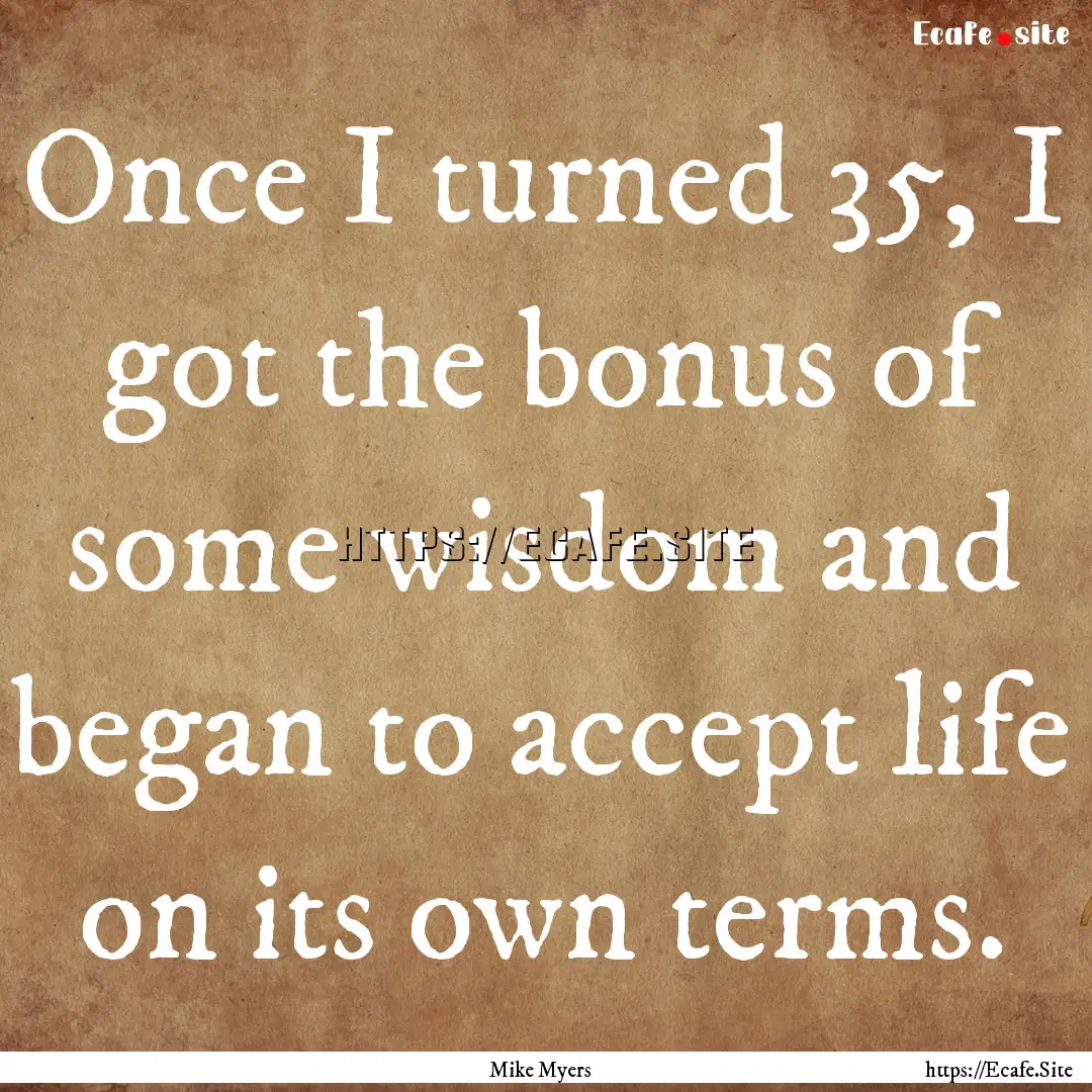 Once I turned 35, I got the bonus of some.... : Quote by Mike Myers