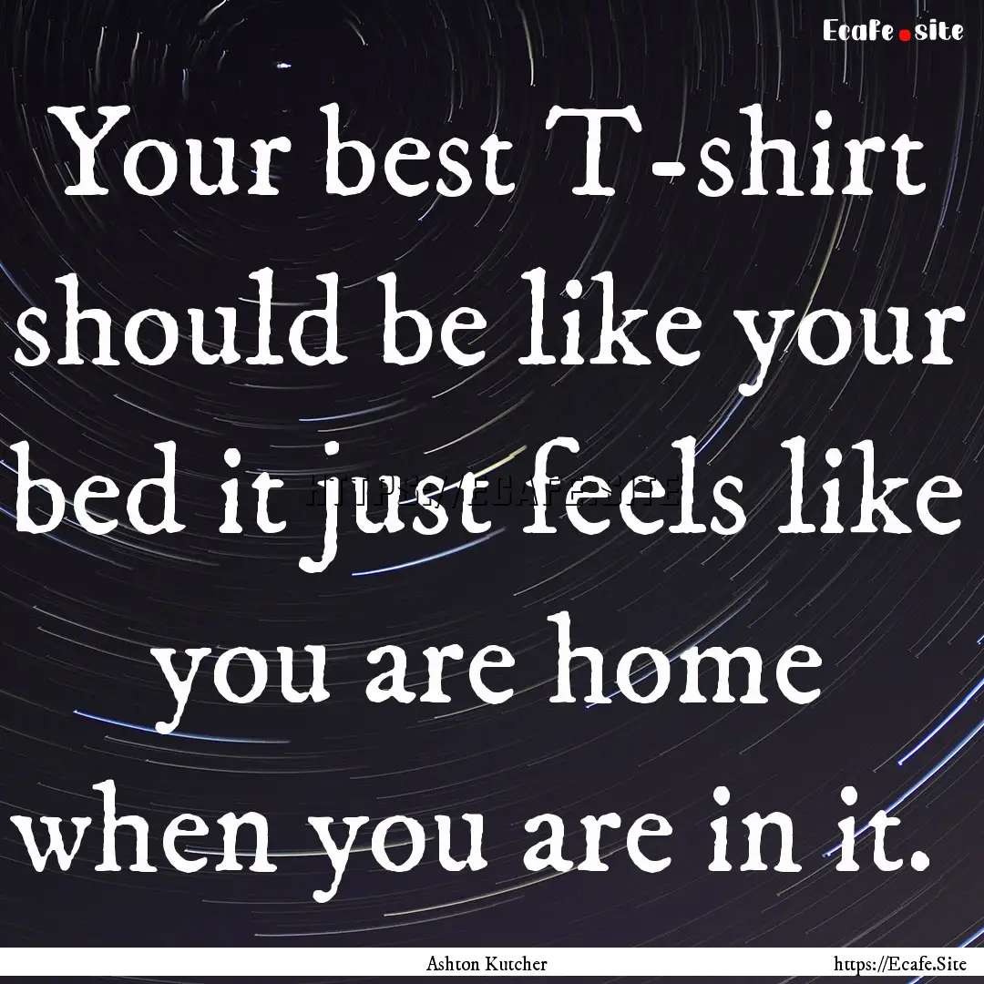 Your best T-shirt should be like your bed.... : Quote by Ashton Kutcher