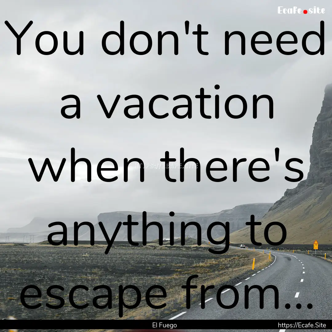 You don't need a vacation when there's anything.... : Quote by El Fuego