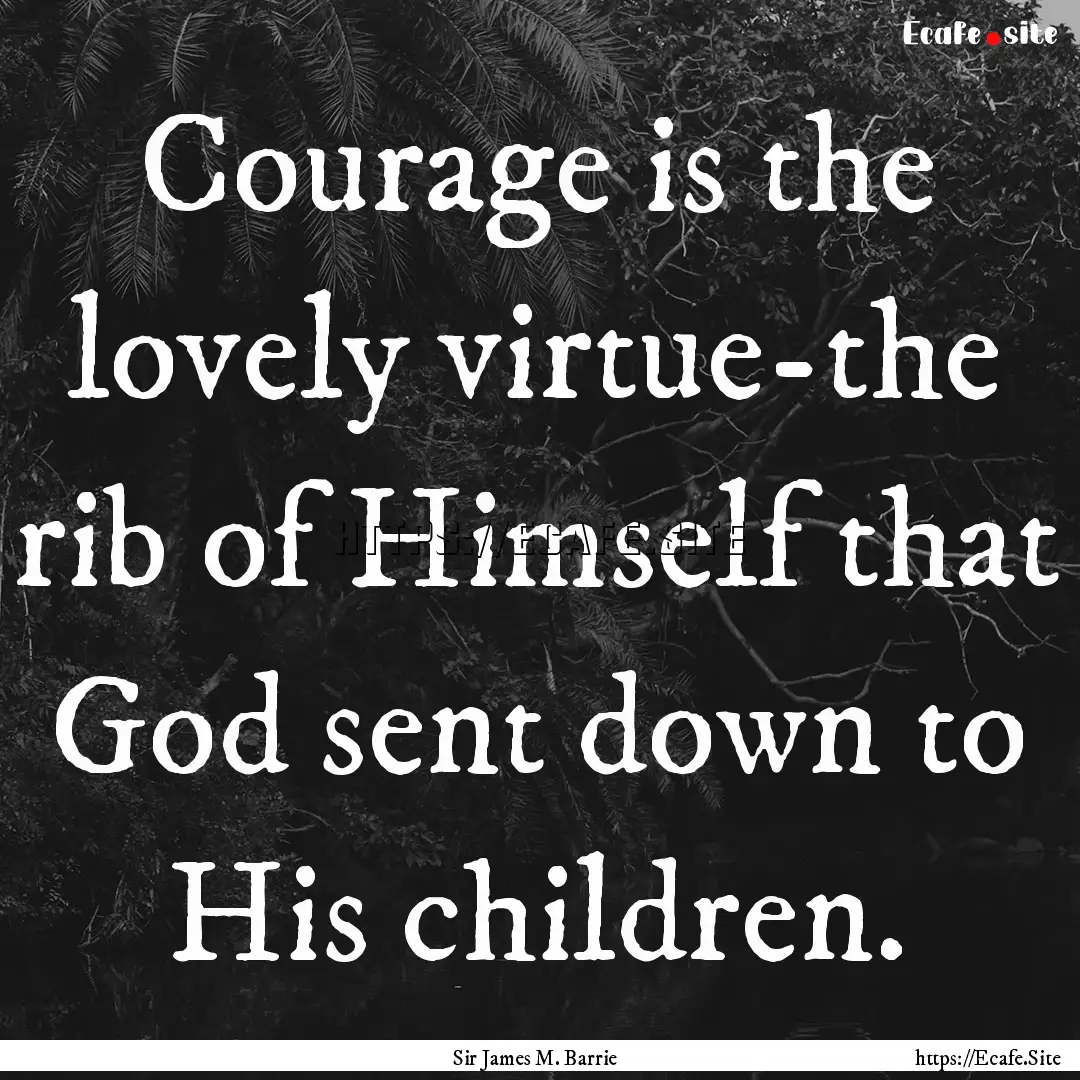 Courage is the lovely virtue-the rib of Himself.... : Quote by Sir James M. Barrie