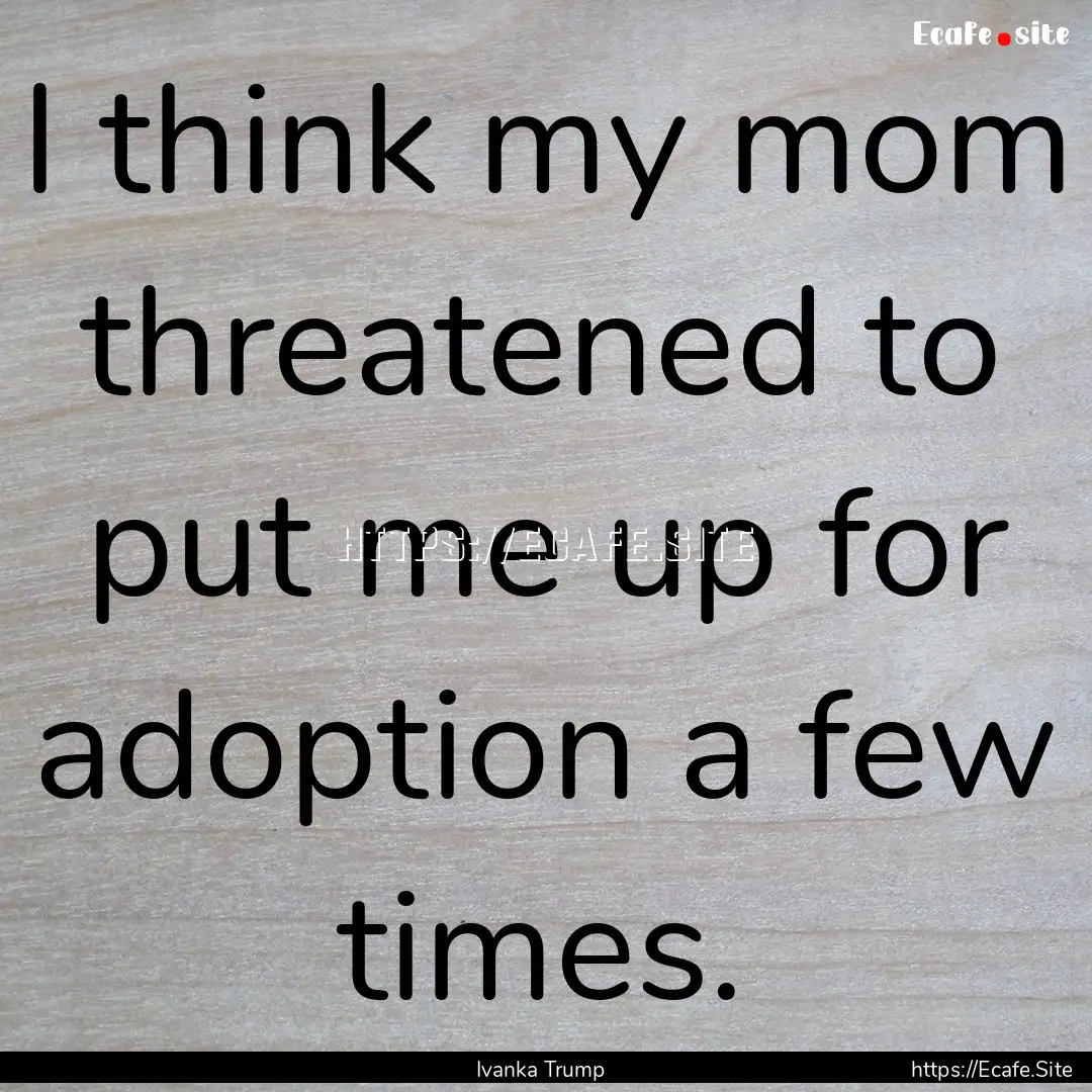 I think my mom threatened to put me up for.... : Quote by Ivanka Trump