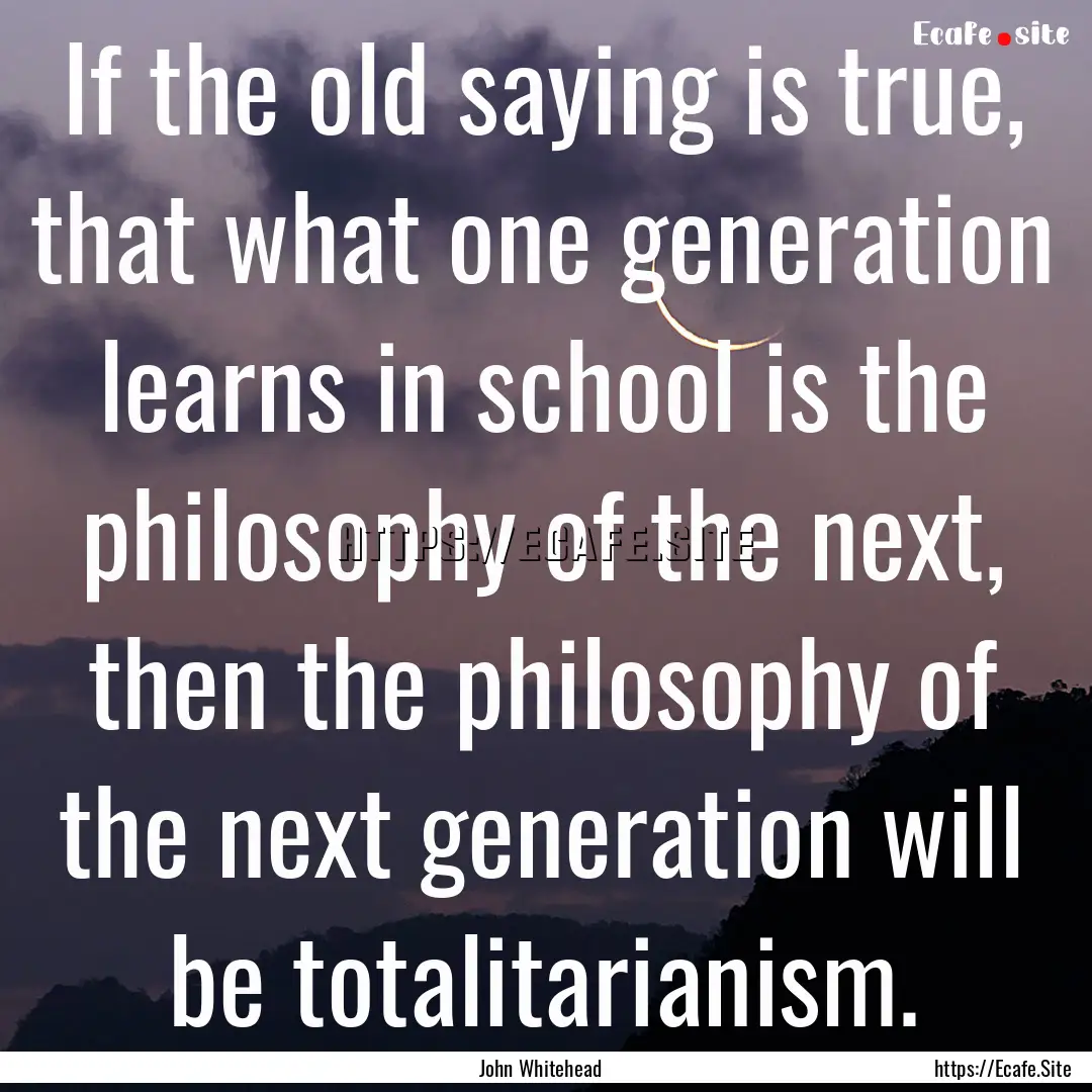 If the old saying is true, that what one.... : Quote by John Whitehead