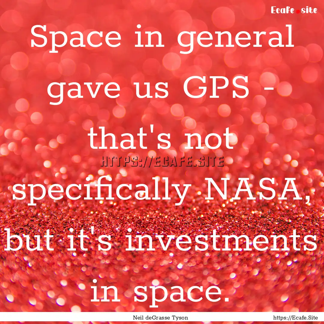 Space in general gave us GPS - that's not.... : Quote by Neil deGrasse Tyson