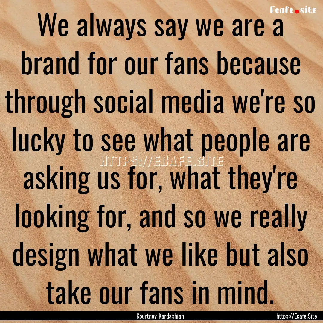 We always say we are a brand for our fans.... : Quote by Kourtney Kardashian