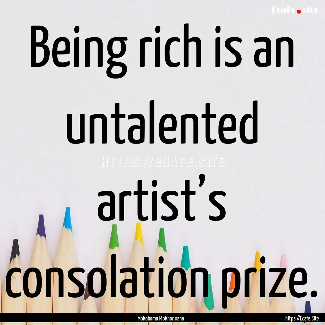 Being rich is an untalented artist’s consolation.... : Quote by Mokokoma Mokhonoana