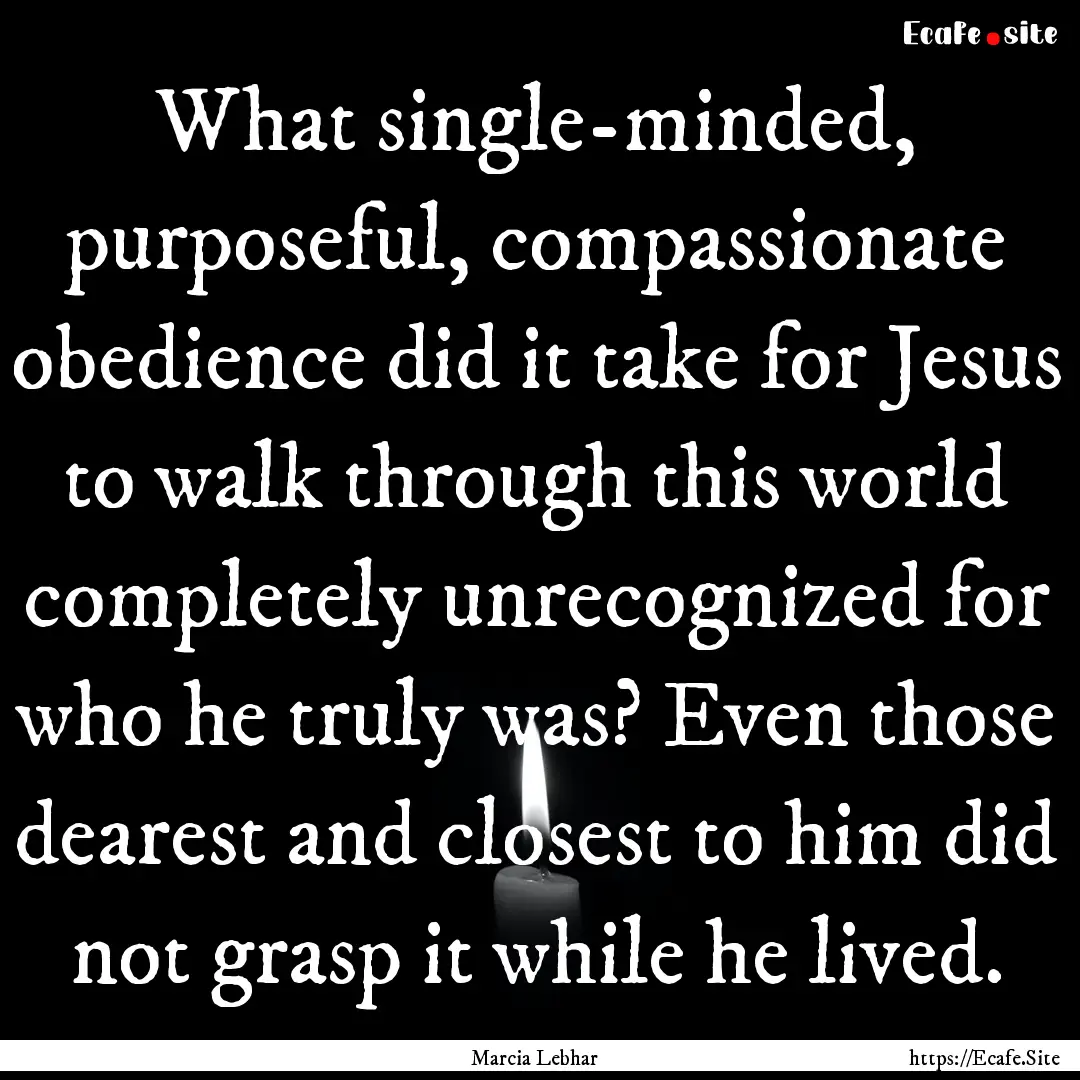 What single-minded, purposeful, compassionate.... : Quote by Marcia Lebhar