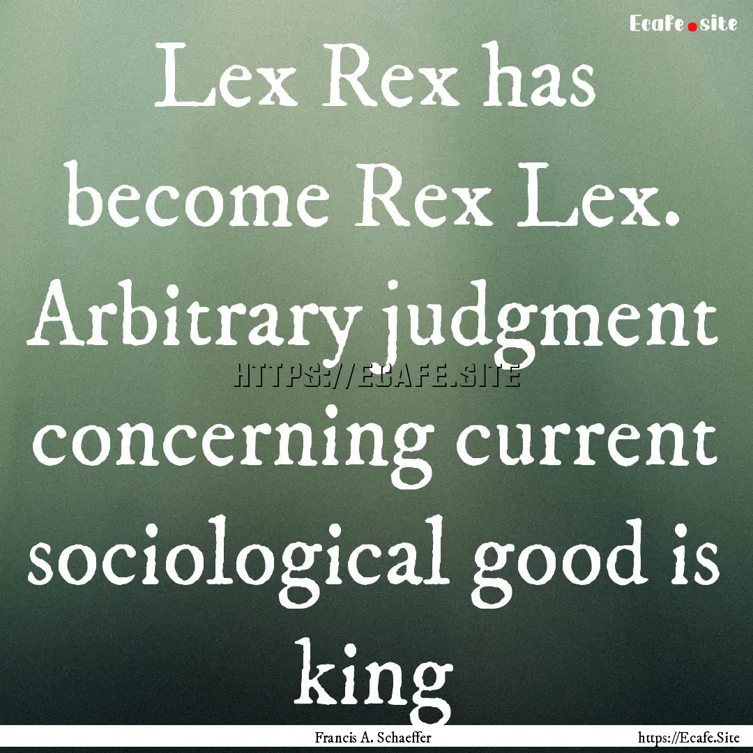 Lex Rex has become Rex Lex. Arbitrary judgment.... : Quote by Francis A. Schaeffer