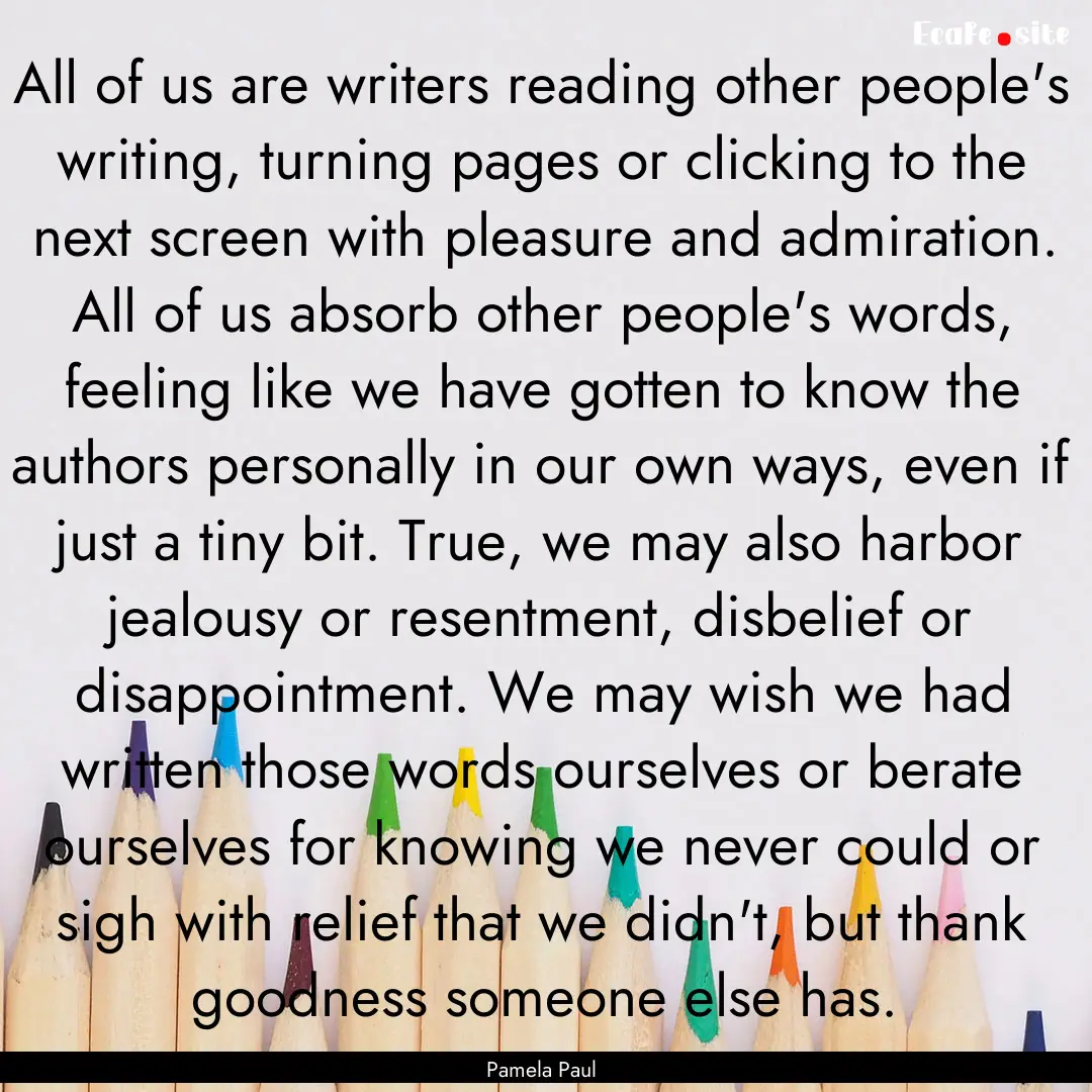 All of us are writers reading other people's.... : Quote by Pamela Paul