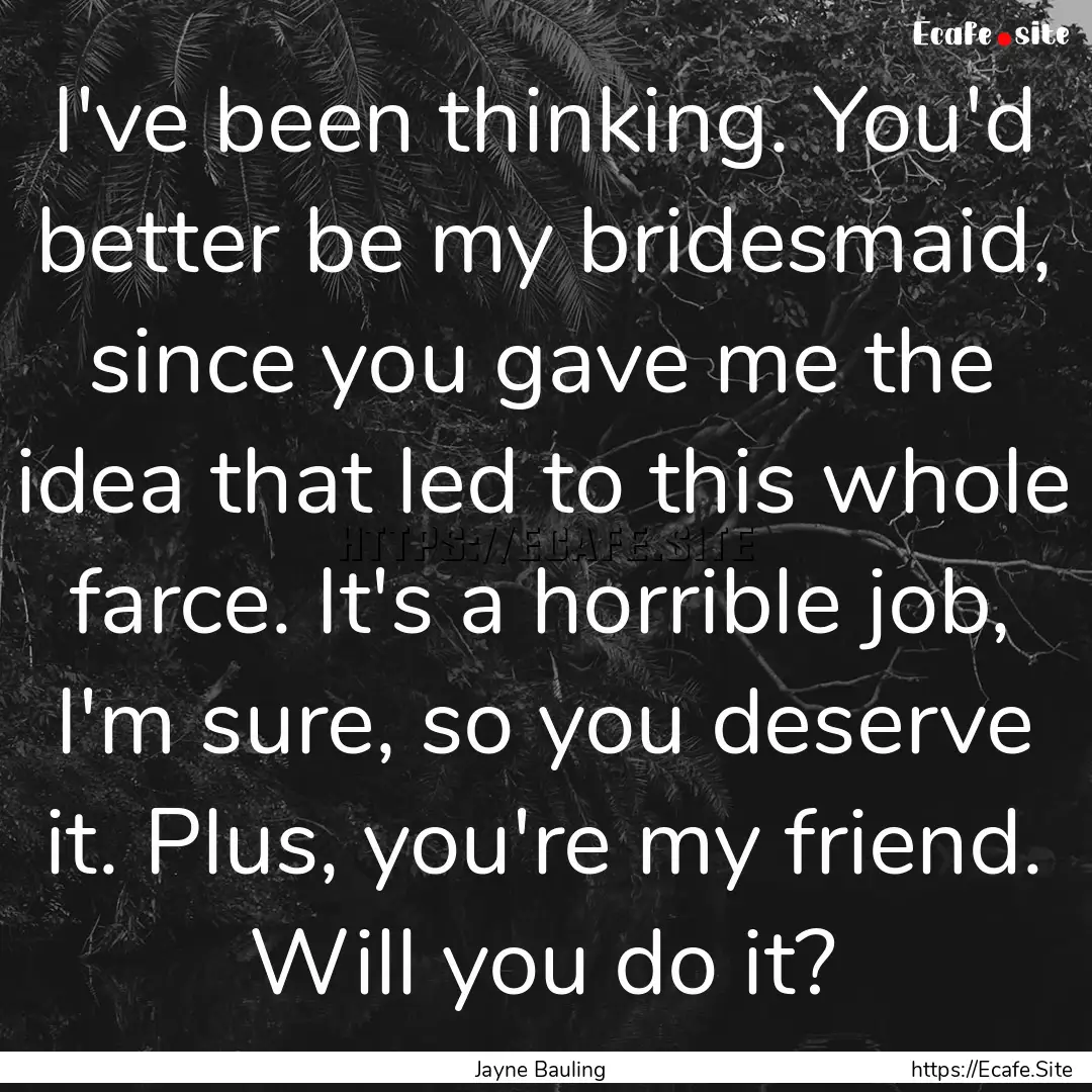 I've been thinking. You'd better be my bridesmaid,.... : Quote by Jayne Bauling