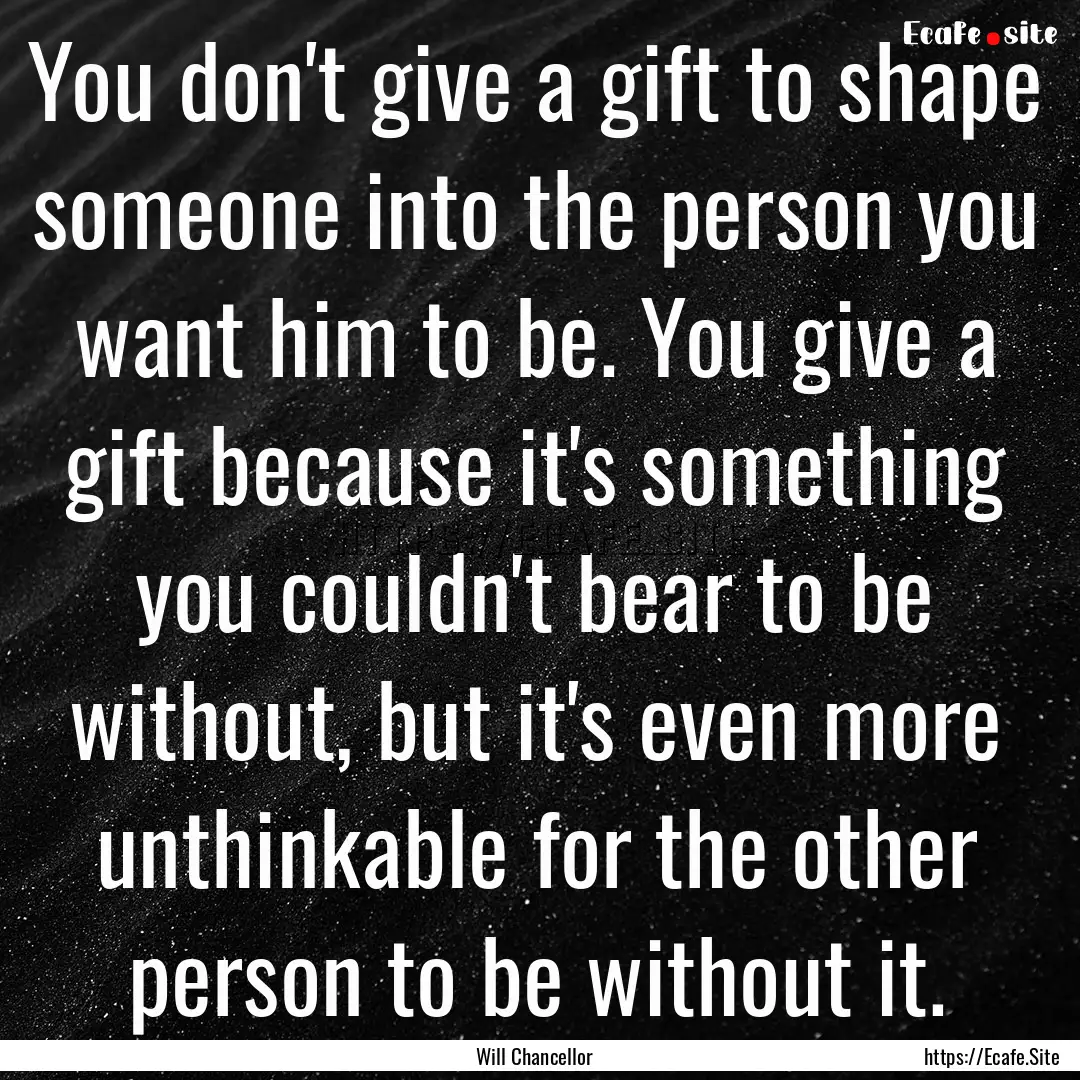 You don't give a gift to shape someone into.... : Quote by Will Chancellor