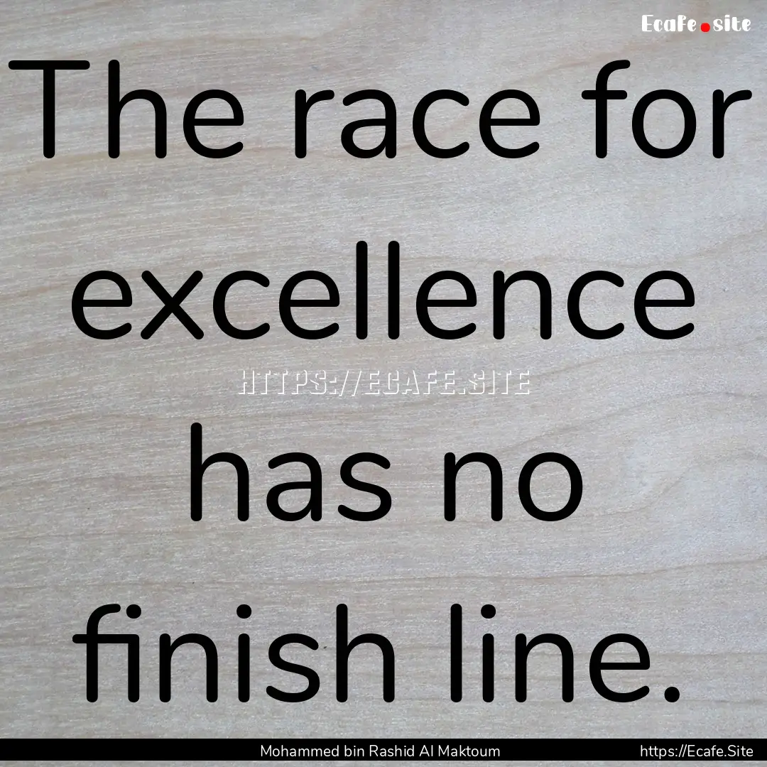 The race for excellence has no finish line..... : Quote by Mohammed bin Rashid Al Maktoum