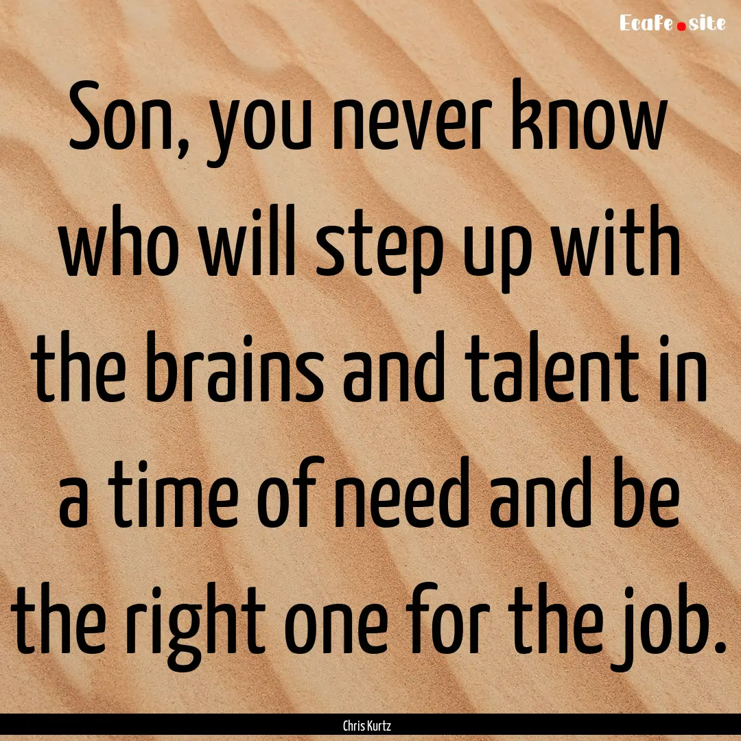 Son, you never know who will step up with.... : Quote by Chris Kurtz