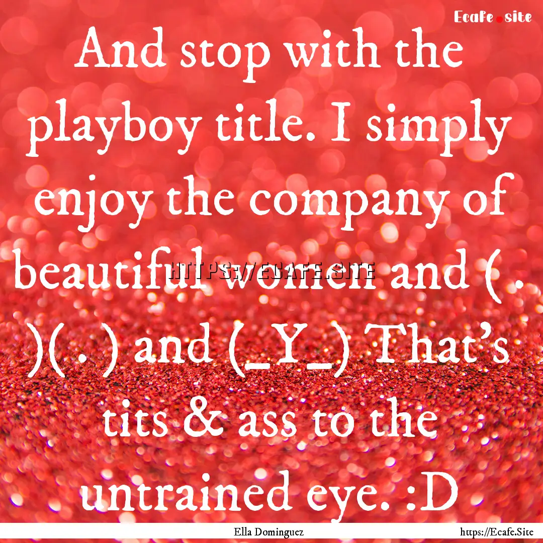 And stop with the playboy title. I simply.... : Quote by Ella Dominguez