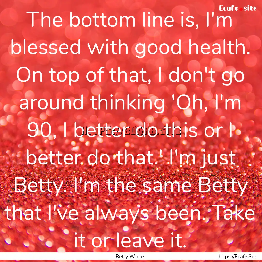 The bottom line is, I'm blessed with good.... : Quote by Betty White