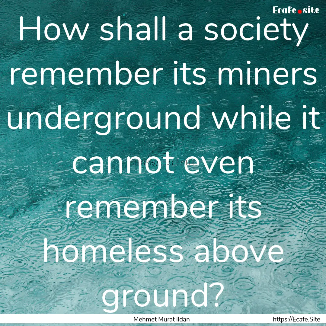 How shall a society remember its miners underground.... : Quote by Mehmet Murat ildan