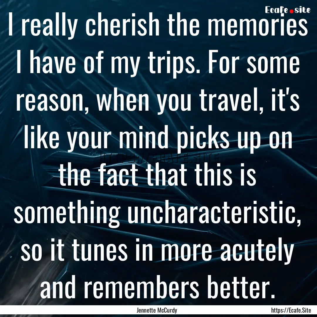 I really cherish the memories I have of my.... : Quote by Jennette McCurdy