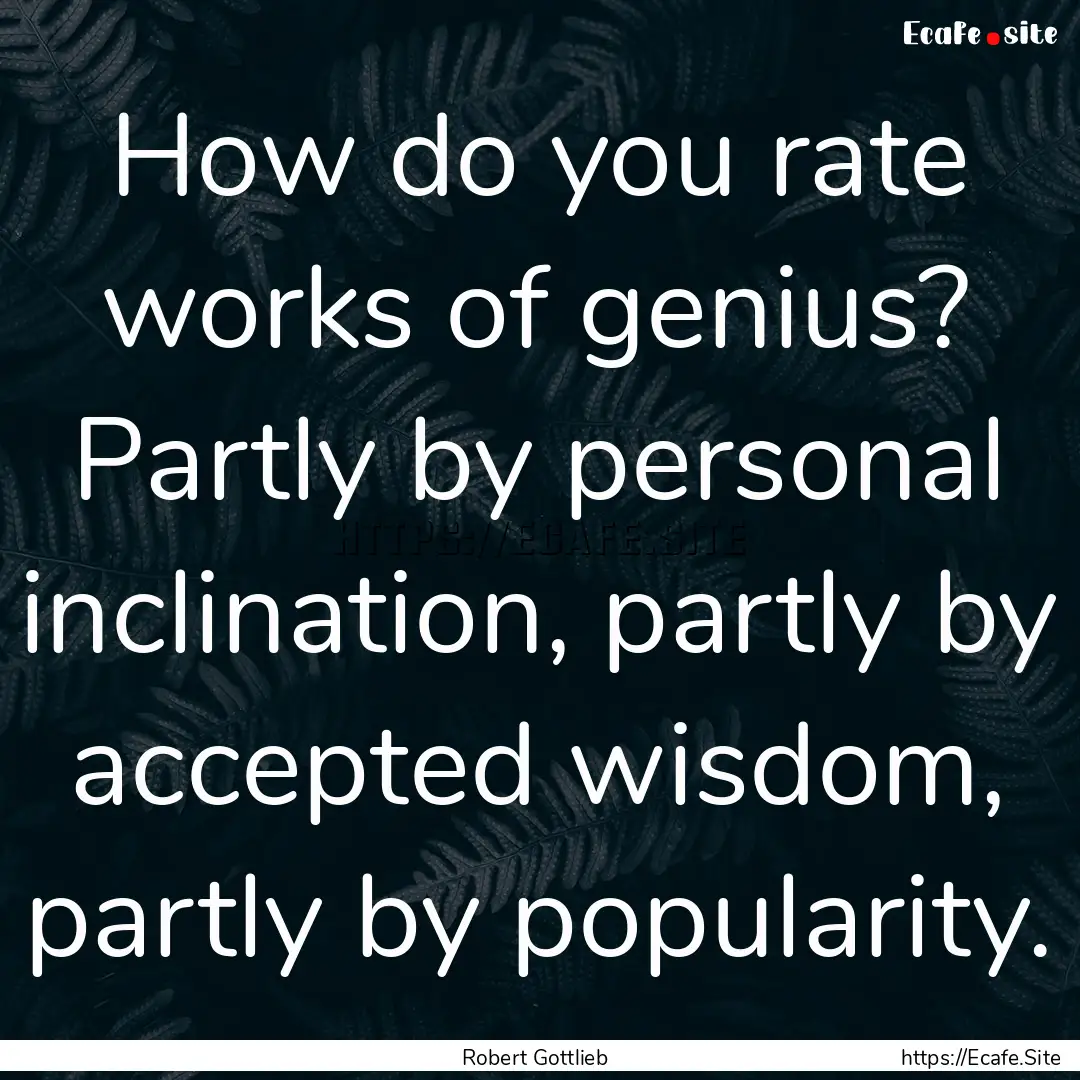 How do you rate works of genius? Partly by.... : Quote by Robert Gottlieb