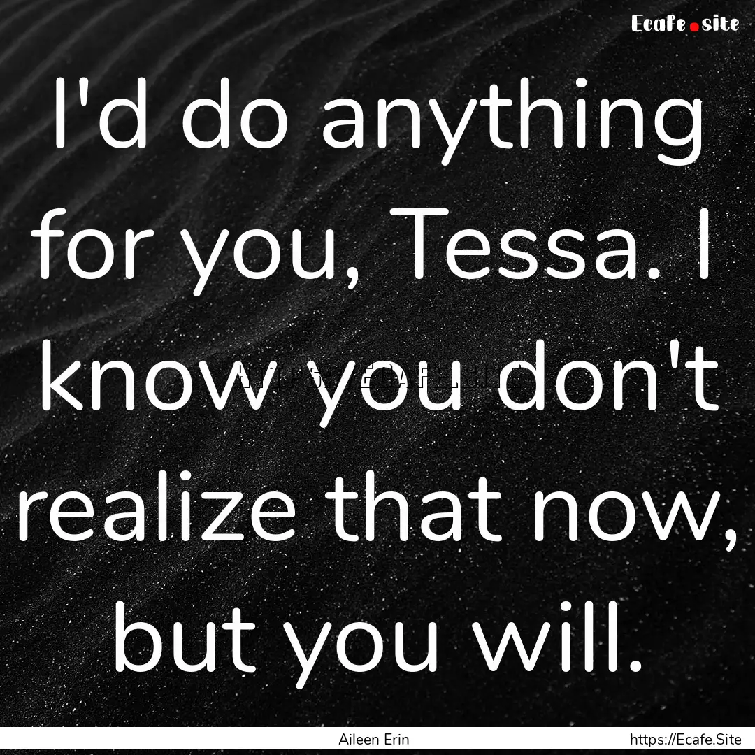 I'd do anything for you, Tessa. I know you.... : Quote by Aileen Erin