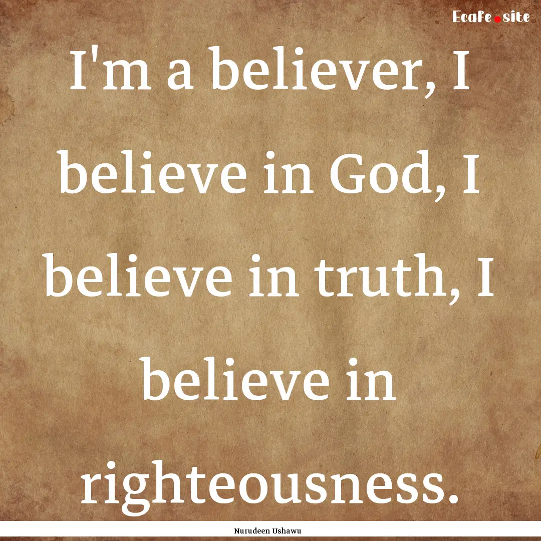 I'm a believer, I believe in God, I believe.... : Quote by Nurudeen Ushawu