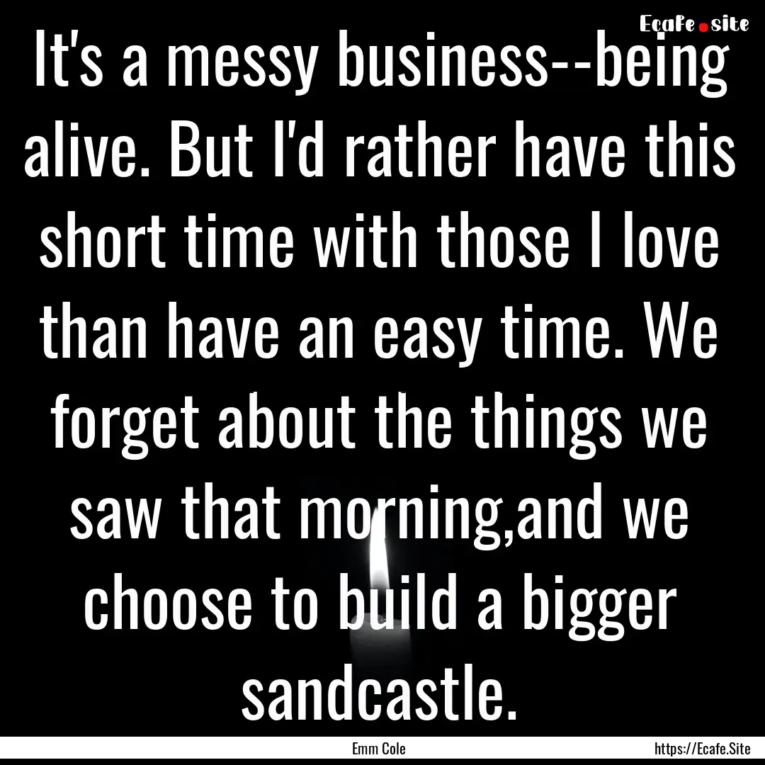 It's a messy business--being alive. But I'd.... : Quote by Emm Cole