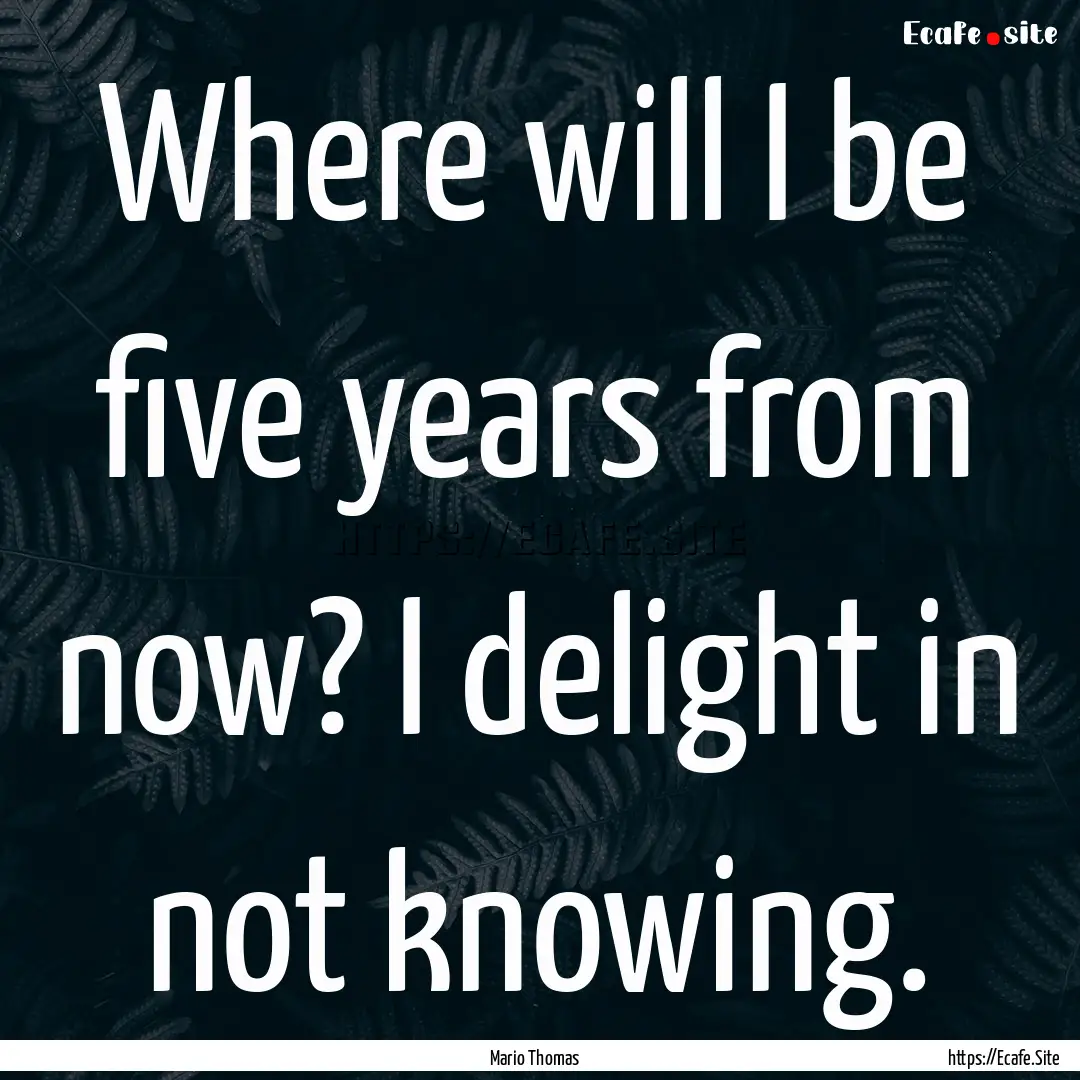 Where will I be five years from now? I delight.... : Quote by Mario Thomas