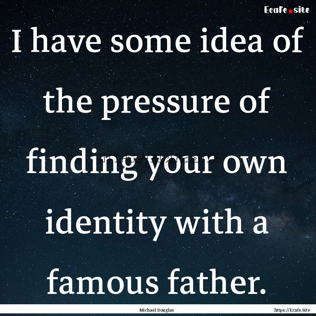 I have some idea of the pressure of finding.... : Quote by Michael Douglas