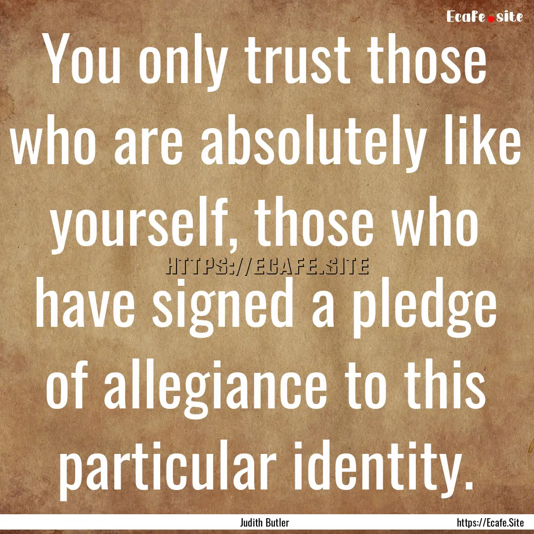 You only trust those who are absolutely like.... : Quote by Judith Butler