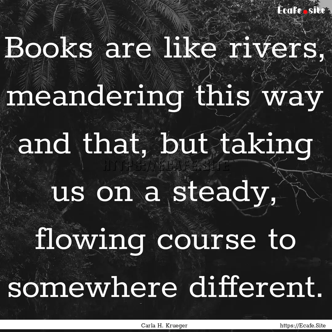 Books are like rivers, meandering this way.... : Quote by Carla H. Krueger