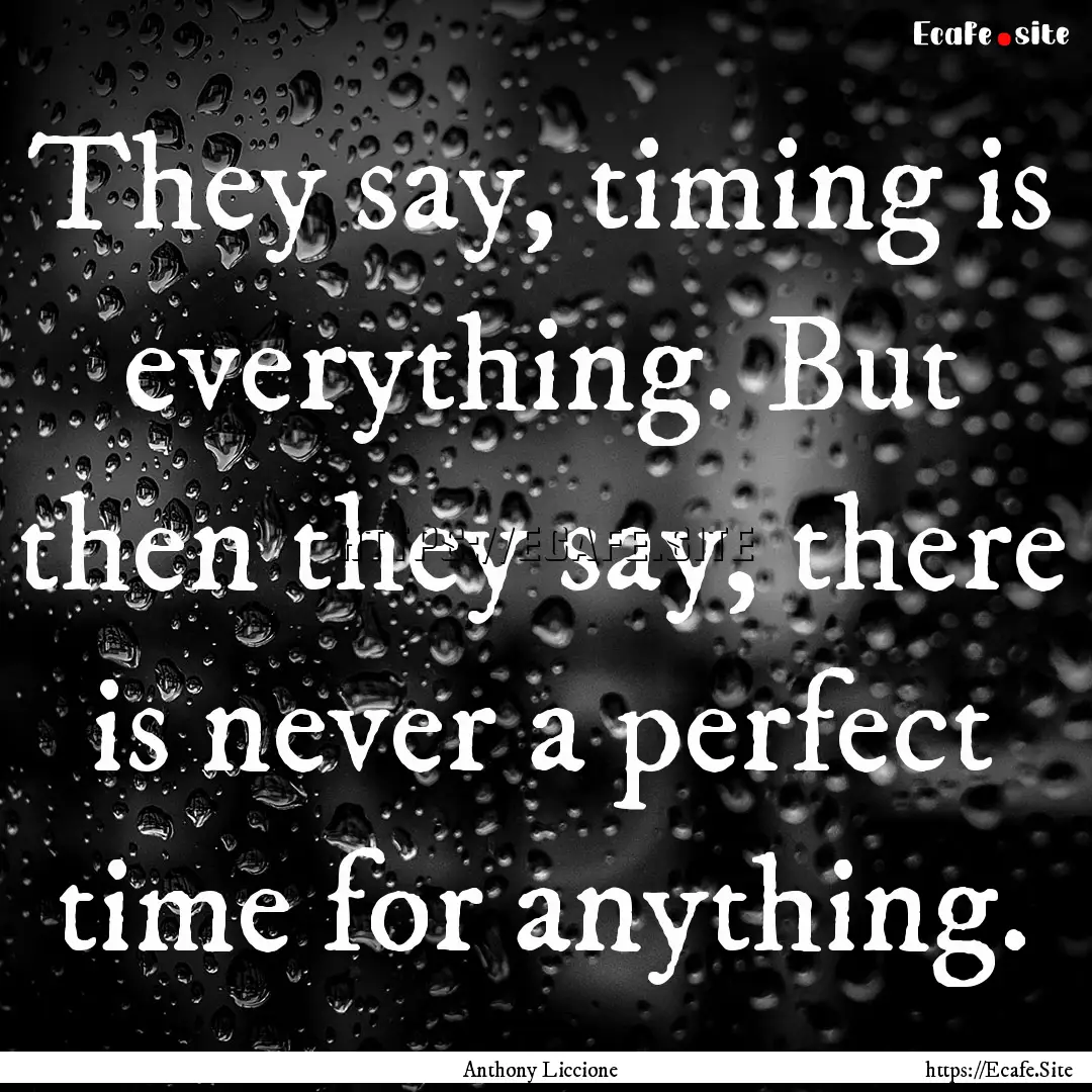 They say, timing is everything. But then.... : Quote by Anthony Liccione