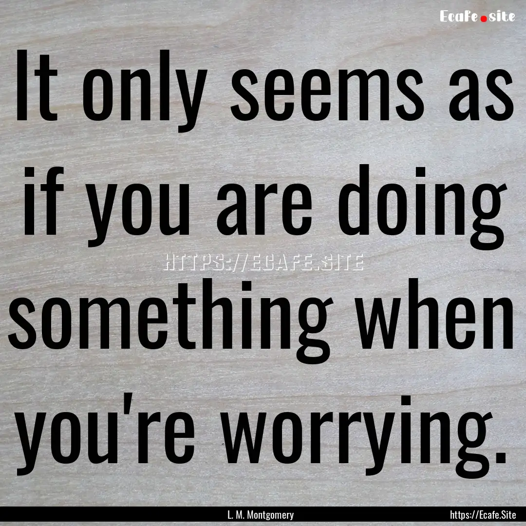 It only seems as if you are doing something.... : Quote by L. M. Montgomery