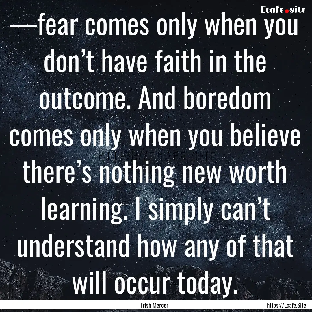 —fear comes only when you don’t have.... : Quote by Trish Mercer