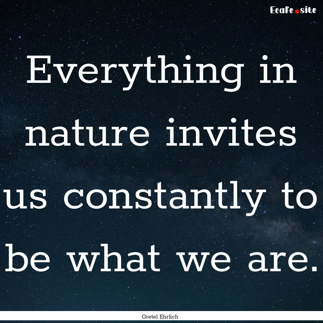 Everything in nature invites us constantly.... : Quote by Gretel Ehrlich