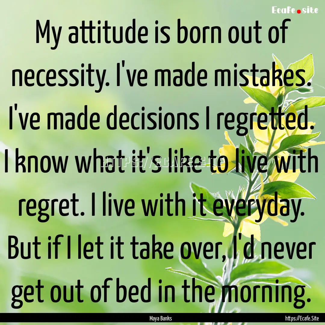 My attitude is born out of necessity. I've.... : Quote by Maya Banks