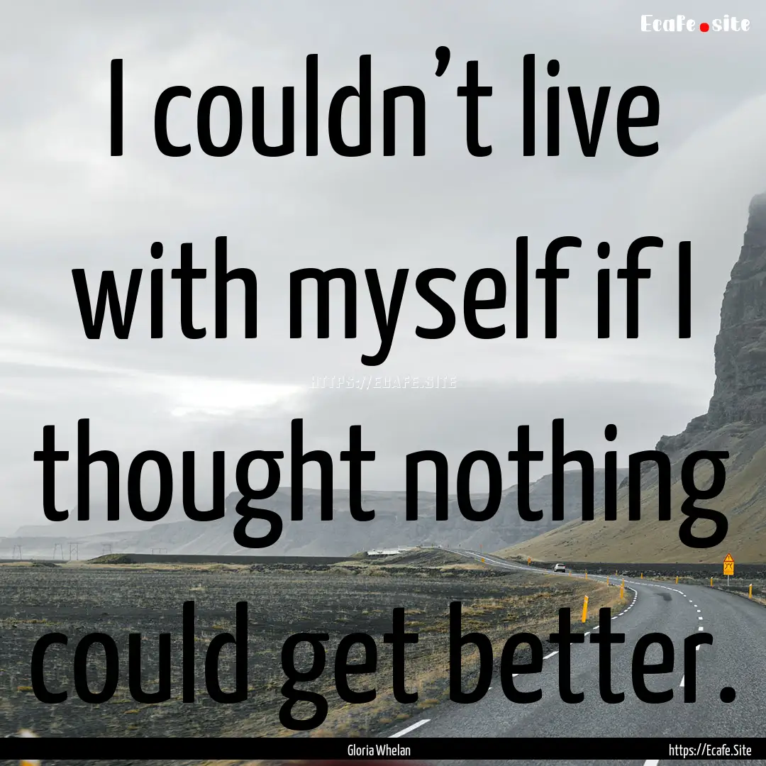 I couldn’t live with myself if I thought.... : Quote by Gloria Whelan