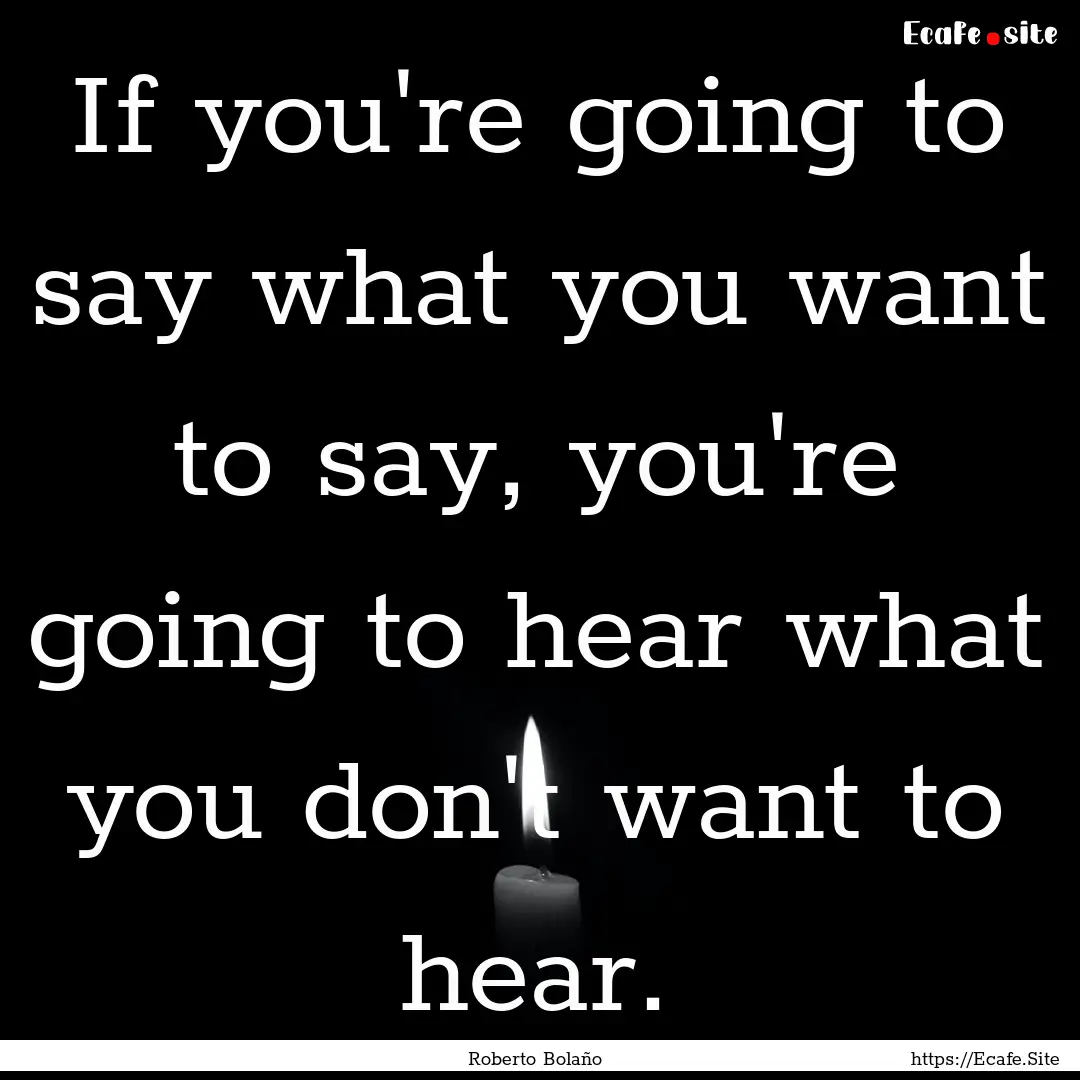 If you're going to say what you want to say,.... : Quote by Roberto Bolaño