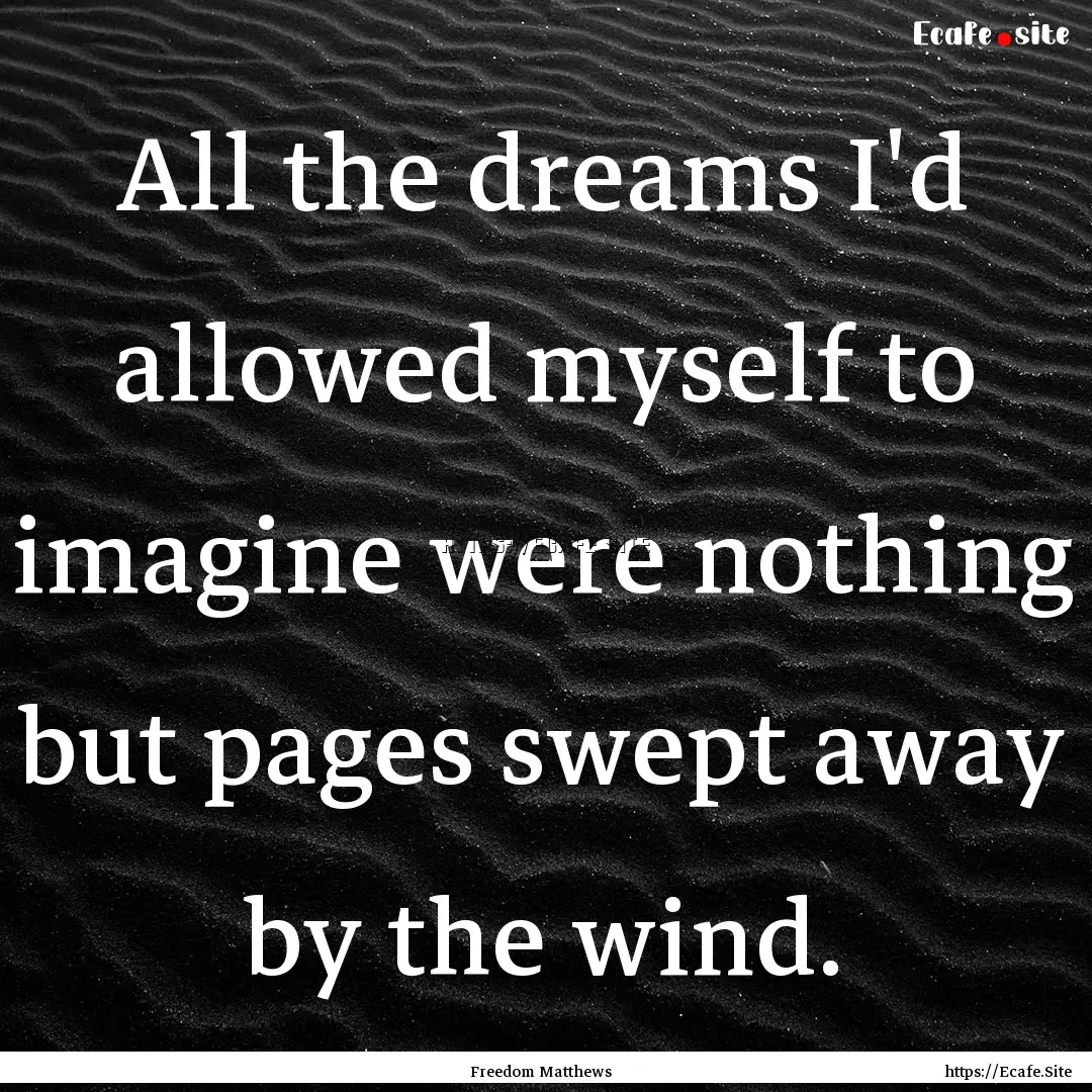 All the dreams I'd allowed myself to imagine.... : Quote by Freedom Matthews