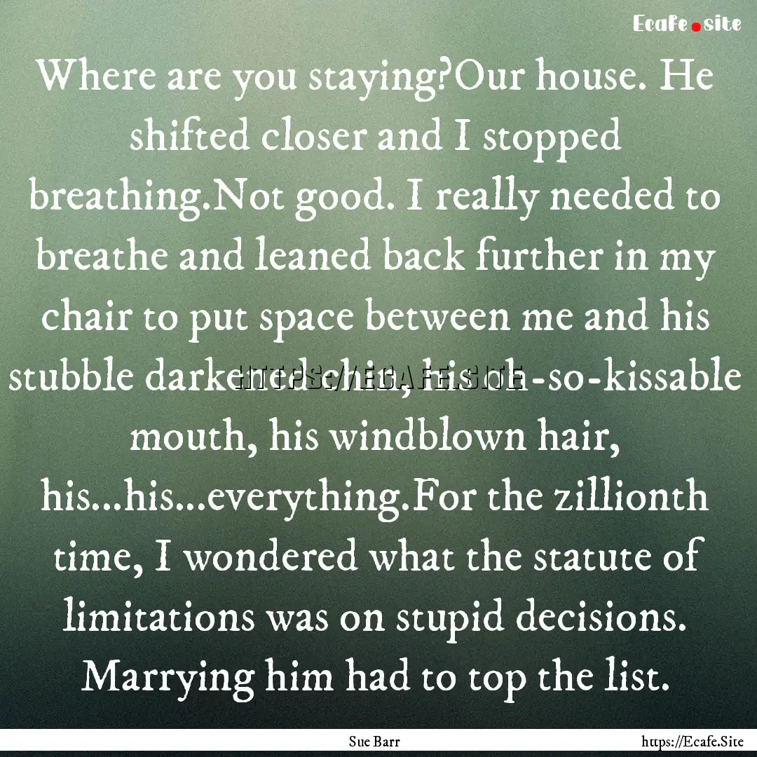 Where are you staying?Our house. He shifted.... : Quote by Sue Barr