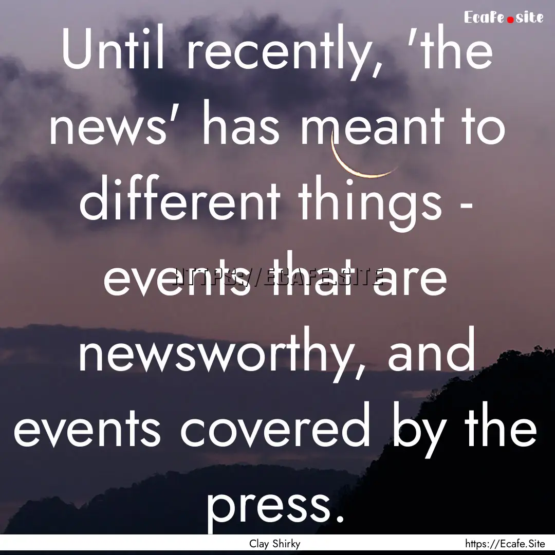 Until recently, 'the news' has meant to different.... : Quote by Clay Shirky