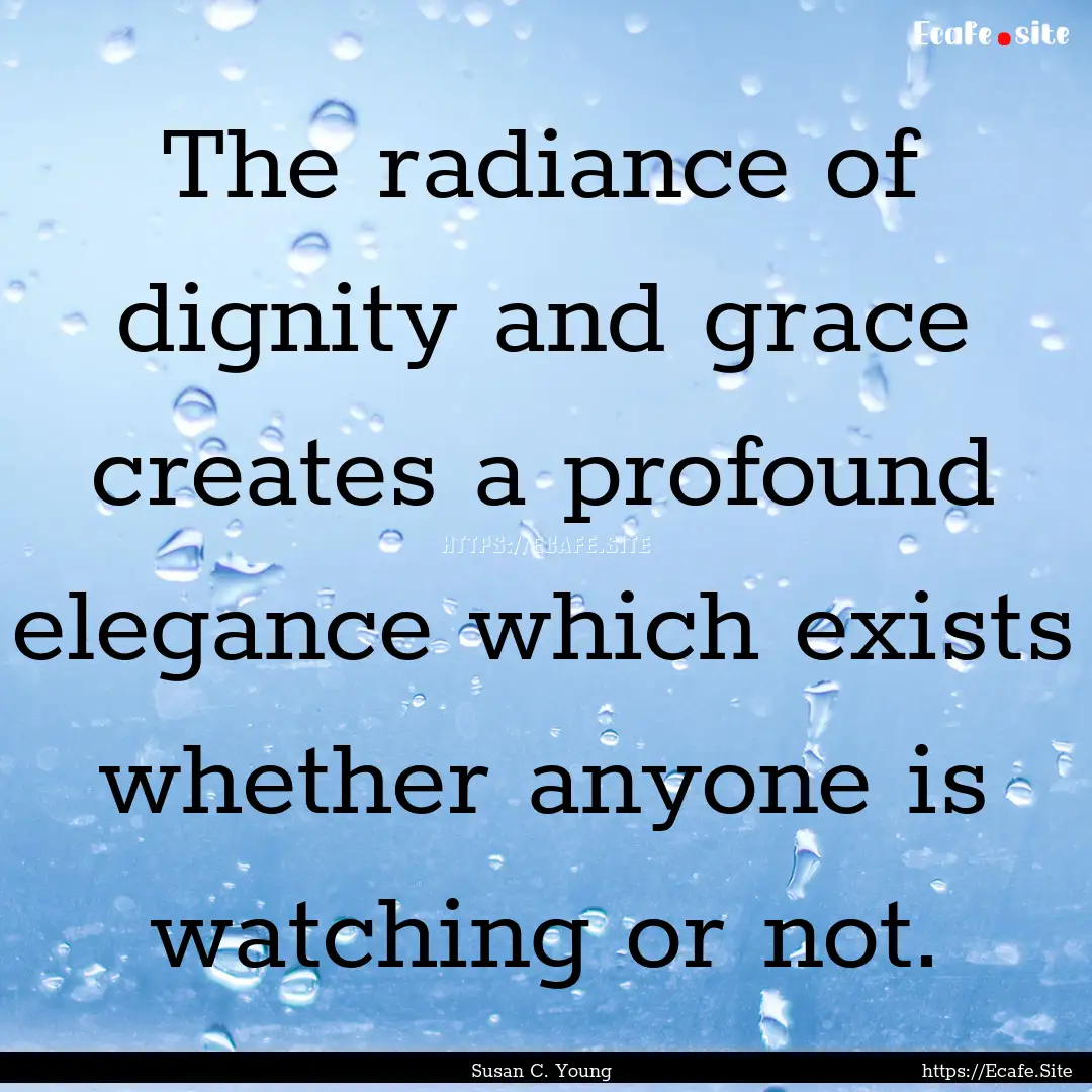 The radiance of dignity and grace creates.... : Quote by Susan C. Young