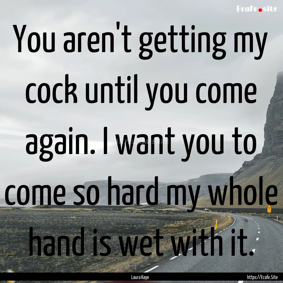 You aren't getting my cock until you come.... : Quote by Laura Kaye