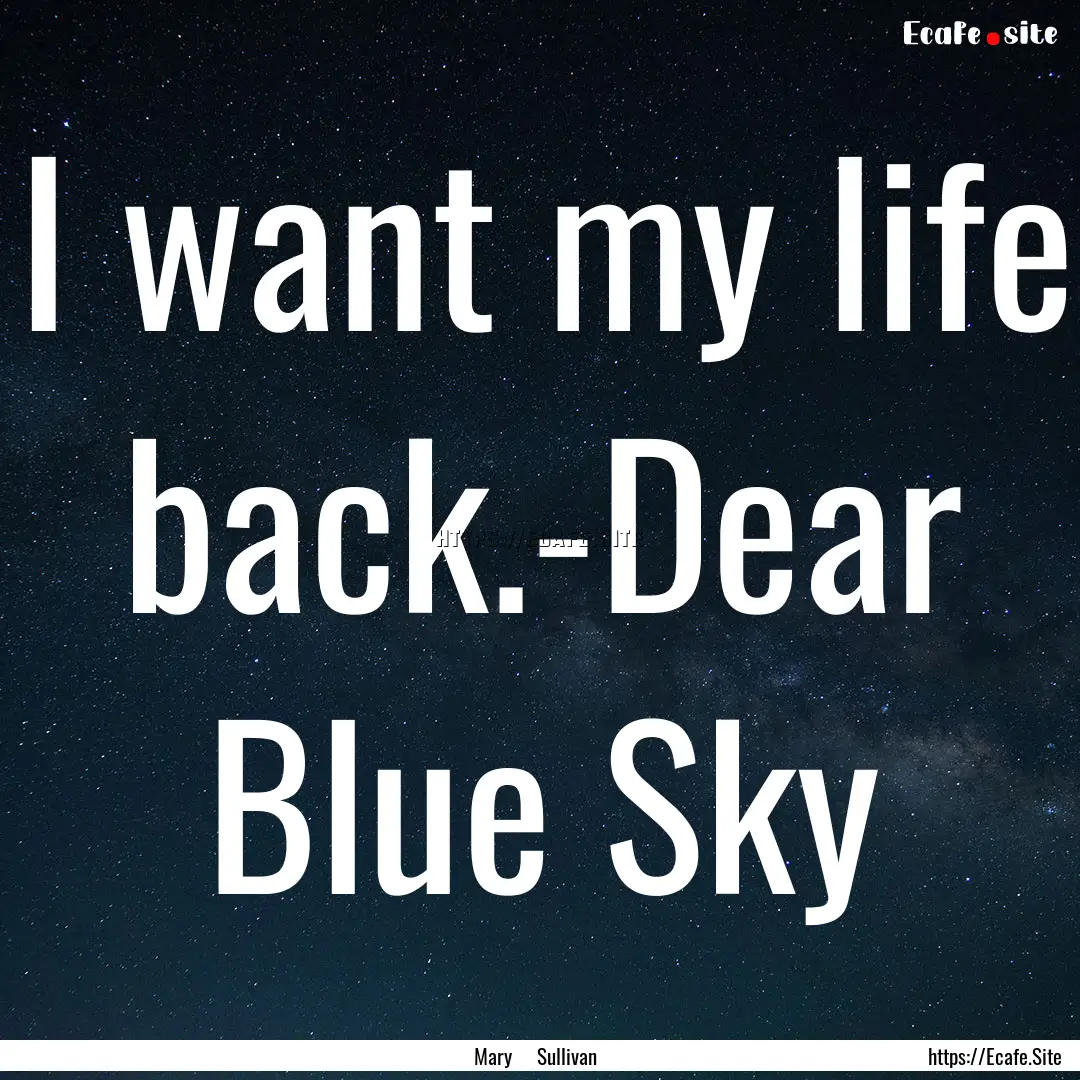 I want my life back.-Dear Blue Sky : Quote by Mary Sullivan