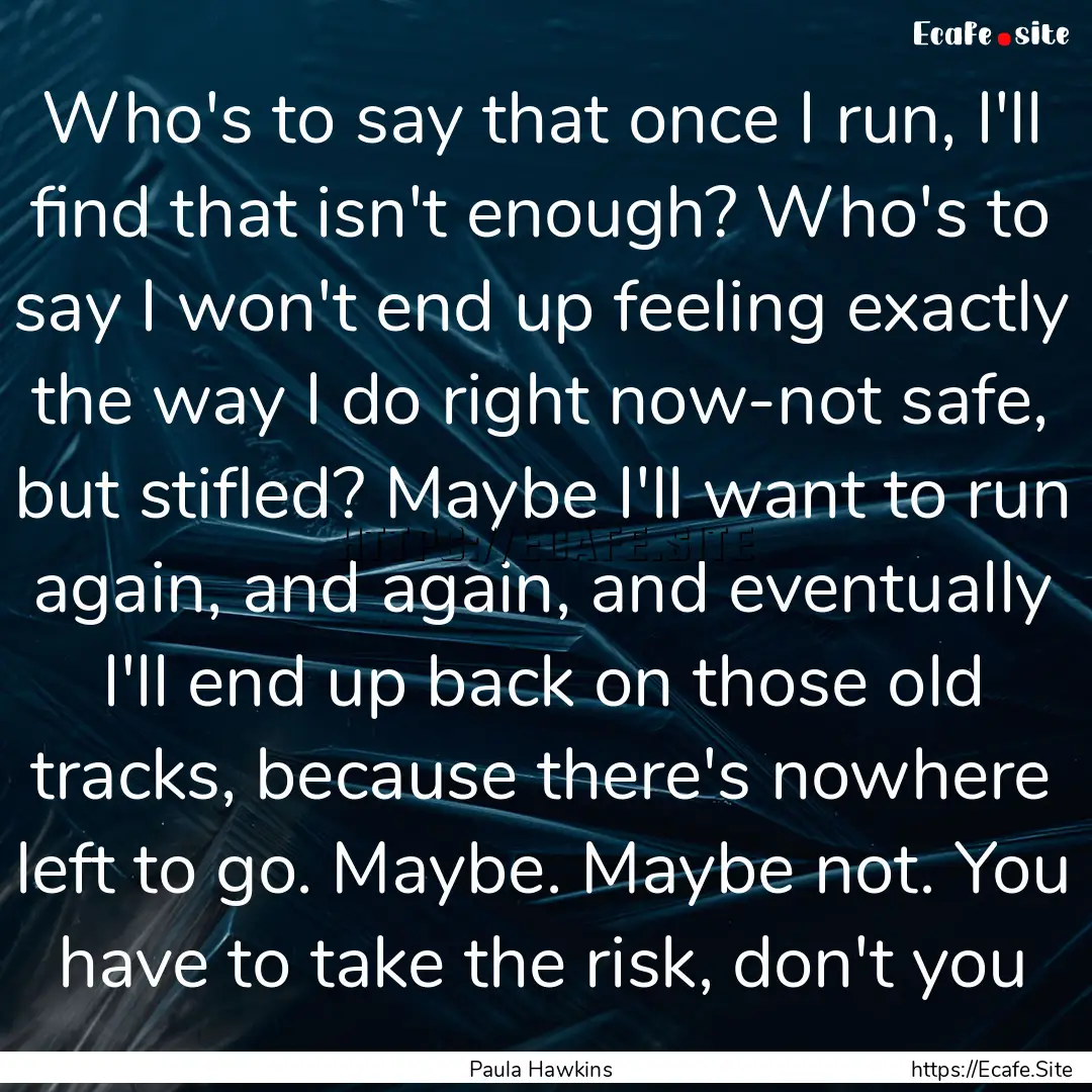 Who's to say that once I run, I'll find that.... : Quote by Paula Hawkins