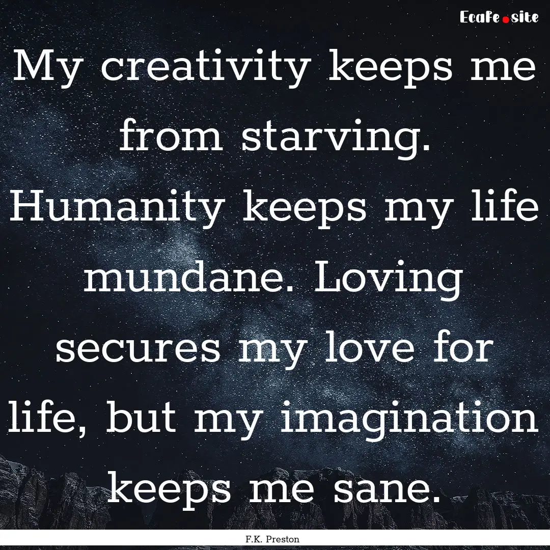 My creativity keeps me from starving. Humanity.... : Quote by F.K. Preston