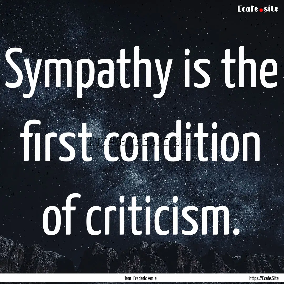 Sympathy is the first condition of criticism..... : Quote by Henri Frederic Amiel