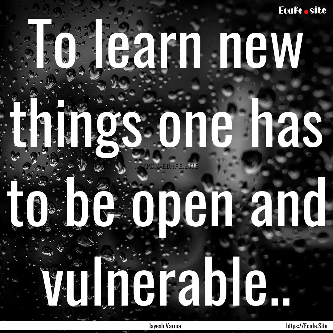 To learn new things one has to be open and.... : Quote by Jayesh Varma