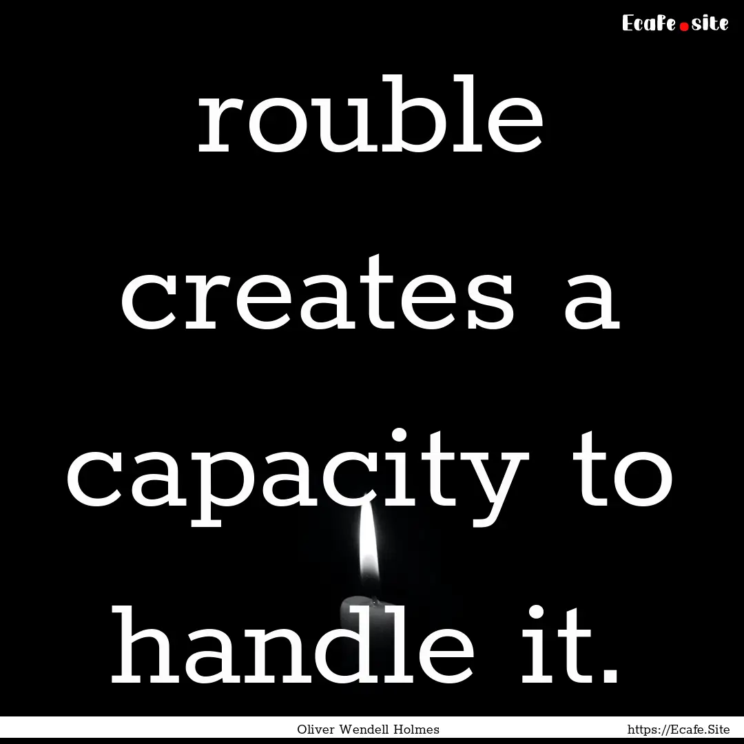 rouble creates a capacity to handle it. : Quote by Oliver Wendell Holmes