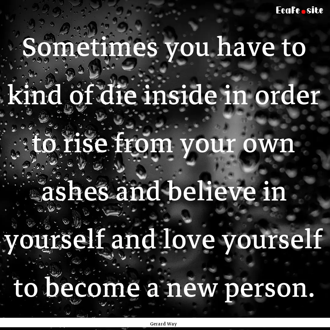 Sometimes you have to kind of die inside.... : Quote by Gerard Way