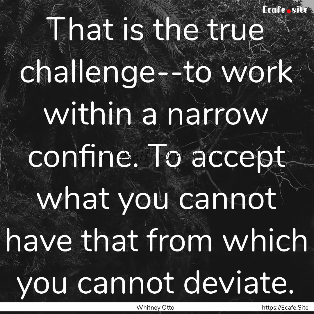 That is the true challenge--to work within.... : Quote by Whitney Otto