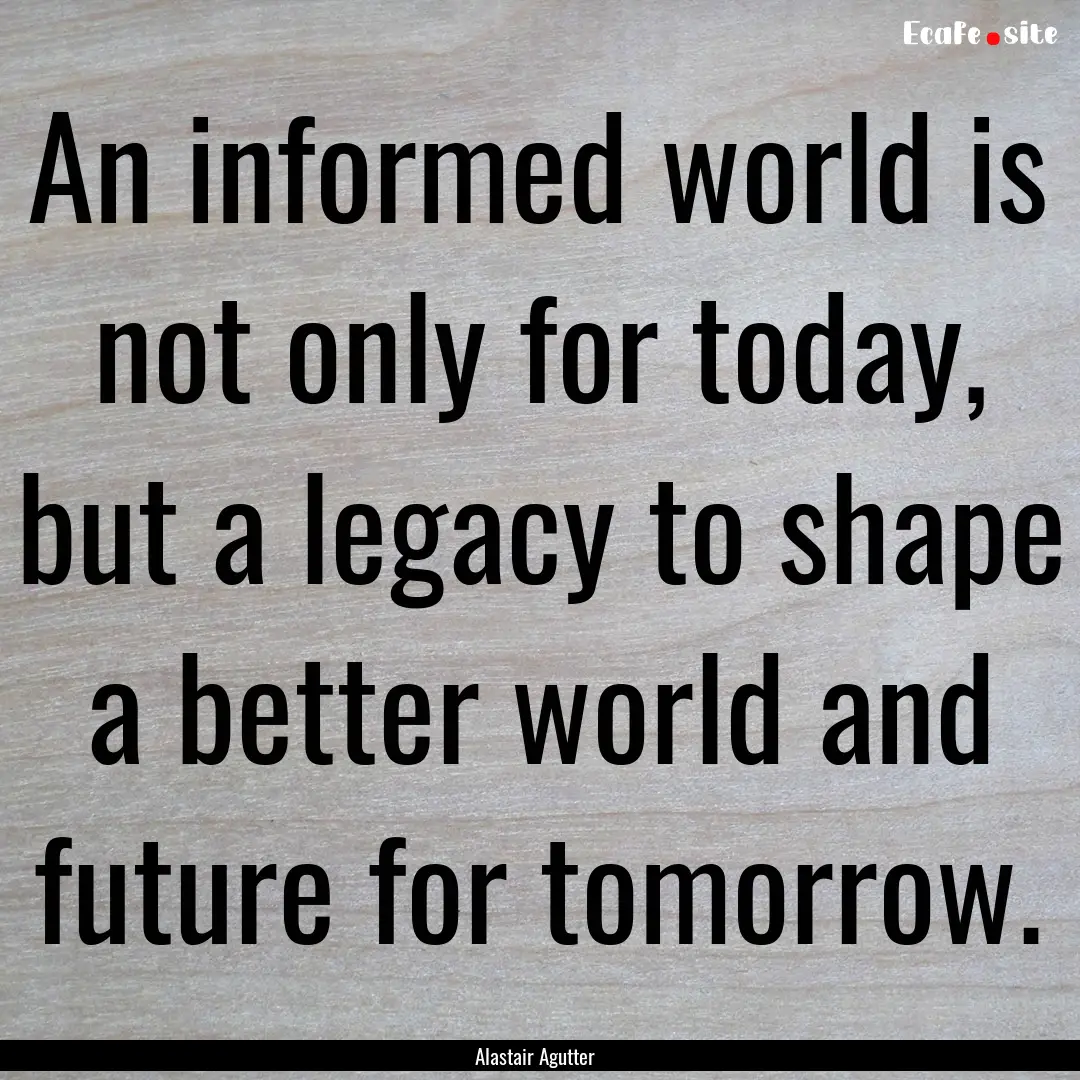 An informed world is not only for today,.... : Quote by Alastair Agutter